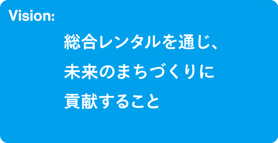 Vision:総合レンタルを通じ、未来のまちづくりに貢献すること