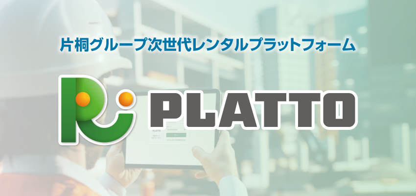 「現場」と「経営」を、ひとつに繋ぐ。
片桐グループ次世代レンタルプラットフォーム『PLATTO（プラット）』