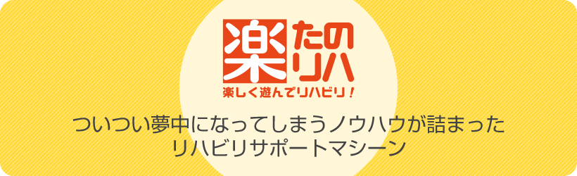 楽しく遊んでリハビリ！ーリハビリサポートマシン「たのリハ」
