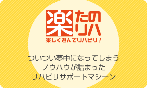 楽しく遊んでリハビリ！ーリハビリサポートマシン「たのリハ」
